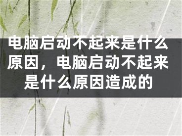 電腦啟動不起來是什么原因，電腦啟動不起來是什么原因造成的