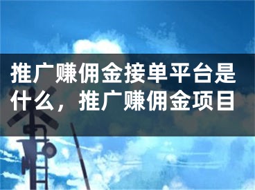 推廣賺傭金接單平臺是什么，推廣賺傭金項目