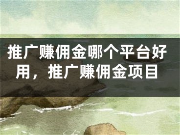 推廣賺傭金哪個(gè)平臺(tái)好用，推廣賺傭金項(xiàng)目