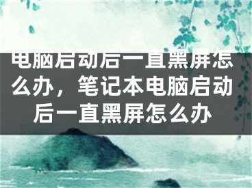 電腦啟動后一直黑屏怎么辦，筆記本電腦啟動后一直黑屏怎么辦