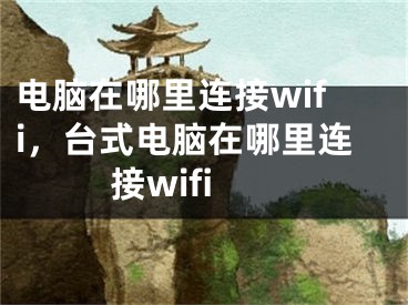 電腦在哪里連接wifi，臺(tái)式電腦在哪里連接wifi