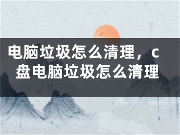 電腦垃圾怎么清理，c盤(pán)電腦垃圾怎么清理