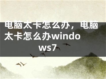 電腦太卡怎么辦，電腦太卡怎么辦windows7