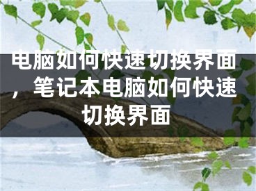 電腦如何快速切換界面，筆記本電腦如何快速切換界面