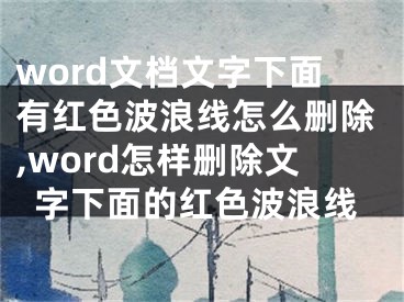 word文檔文字下面有紅色波浪線怎么刪除,word怎樣刪除文字下面的紅色波浪線