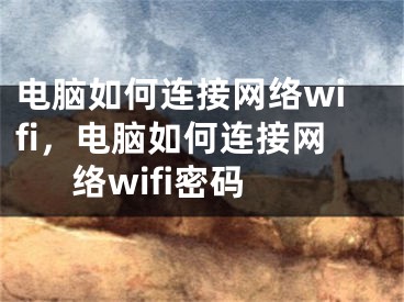 電腦如何連接網絡wifi，電腦如何連接網絡wifi密碼