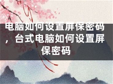 電腦如何設(shè)置屏保密碼，臺(tái)式電腦如何設(shè)置屏保密碼