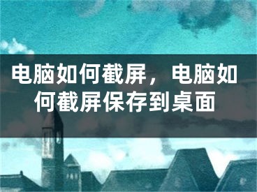 電腦如何截屏，電腦如何截屏保存到桌面