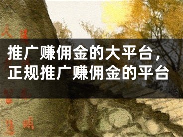 推廣賺傭金的大平臺(tái)，正規(guī)推廣賺傭金的平臺(tái)