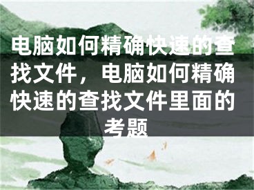 電腦如何精確快速的查找文件，電腦如何精確快速的查找文件里面的考題