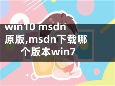 win10 msdn原版,msdn下載哪個版本win7