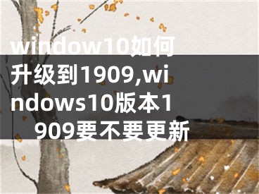 window10如何升級到1909,windows10版本1909要不要更新