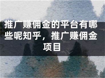 推廣賺傭金的平臺有哪些呢知乎，推廣賺傭金項目