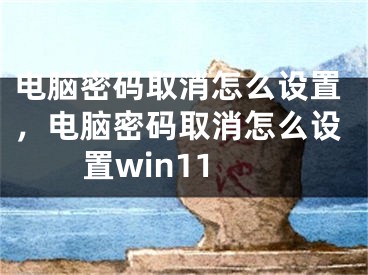 電腦密碼取消怎么設(shè)置，電腦密碼取消怎么設(shè)置win11