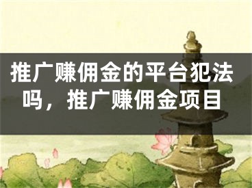 推廣賺傭金的平臺犯法嗎，推廣賺傭金項目