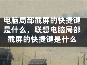 電腦局部截屏的快捷鍵是什么，聯(lián)想電腦局部截屏的快捷鍵是什么