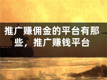 推廣賺傭金的平臺(tái)有那些，推廣賺錢平臺(tái)