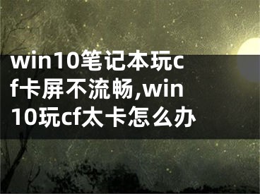 win10筆記本玩cf卡屏不流暢,win10玩cf太卡怎么辦