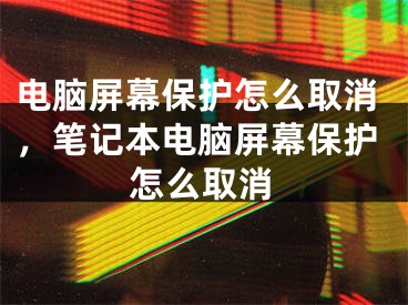 電腦屏幕保護(hù)怎么取消，筆記本電腦屏幕保護(hù)怎么取消