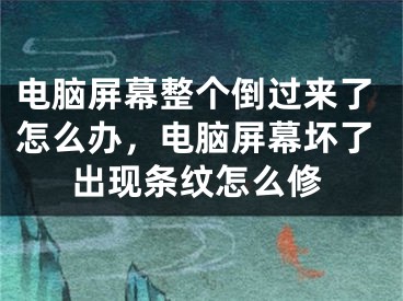 電腦屏幕整個倒過來了怎么辦，電腦屏幕壞了出現(xiàn)條紋怎么修