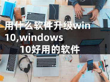 用什么軟件升級win10,windows10好用的軟件