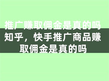 推廣賺取傭金是真的嗎知乎，快手推廣商品賺取傭金是真的嗎