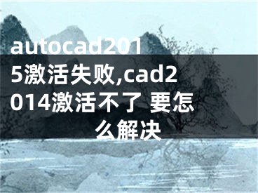 autocad2015激活失敗,cad2014激活不了 要怎么解決