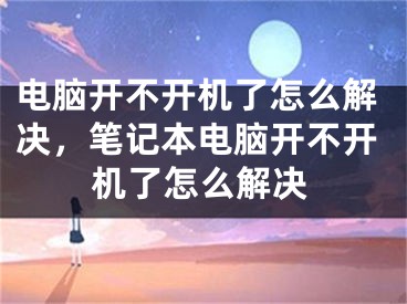 電腦開不開機了怎么解決，筆記本電腦開不開機了怎么解決