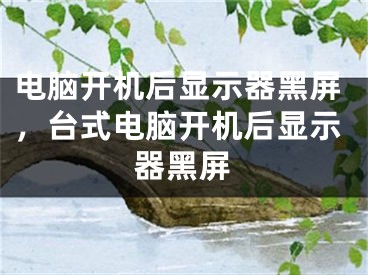 電腦開機后顯示器黑屏，臺式電腦開機后顯示器黑屏