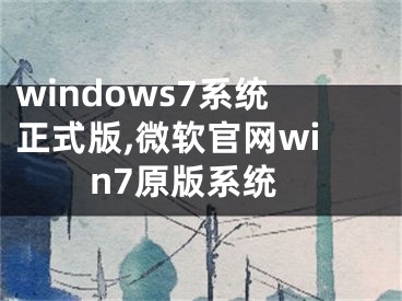 windows7系統(tǒng)正式版,微軟官網(wǎng)win7原版系統(tǒng)