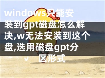 windows只能安裝到gpt磁盤怎么解決,w無法安裝到這個盤,選用磁盤gpt分區(qū)形式