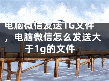 電腦微信發(fā)送1G文件，電腦微信怎么發(fā)送大于1g的文件