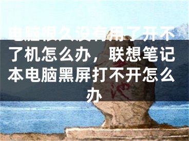 電腦很久沒有用了開不了機(jī)怎么辦，聯(lián)想筆記本電腦黑屏打不開怎么辦