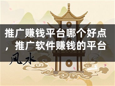 推廣賺錢平臺哪個好點(diǎn)，推廣軟件賺錢的平臺