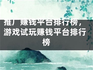 推廣賺錢平臺排行榜，游戲試玩賺錢平臺排行榜