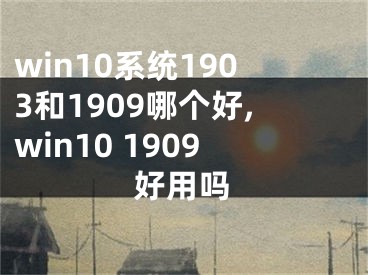 win10系統(tǒng)1903和1909哪個(gè)好,win10 1909好用嗎