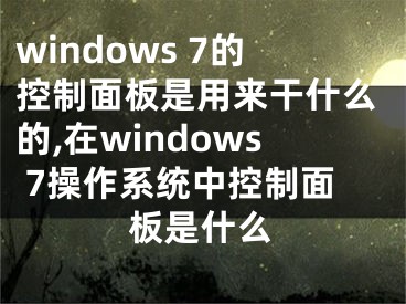 windows 7的控制面板是用來干什么的,在windows 7操作系統(tǒng)中控制面板是什么