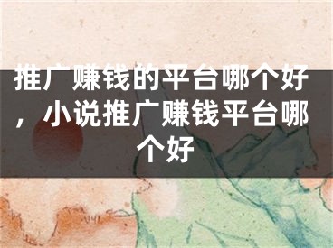 推廣賺錢的平臺(tái)哪個(gè)好，小說推廣賺錢平臺(tái)哪個(gè)好