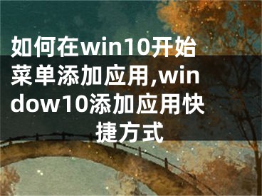 如何在win10開(kāi)始菜單添加應(yīng)用,window10添加應(yīng)用快捷方式