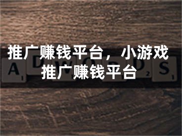 推廣賺錢平臺，小游戲推廣賺錢平臺