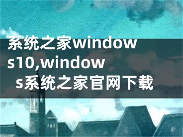 系統(tǒng)之家windows10,windows系統(tǒng)之家官網(wǎng)下載