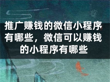 推廣賺錢的微信小程序有哪些，微信可以賺錢的小程序有哪些