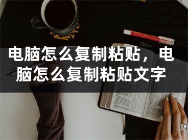 電腦怎么復(fù)制粘貼，電腦怎么復(fù)制粘貼文字