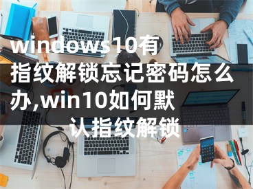 windows10有指紋解鎖忘記密碼怎么辦,win10如何默認(rèn)指紋解鎖