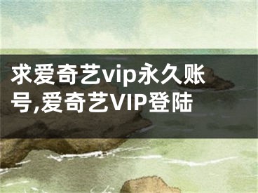 求愛奇藝vip永久賬號,愛奇藝VIP登陸