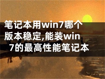 筆記本用win7哪個(gè)版本穩(wěn)定,能裝win7的最高性能筆記本