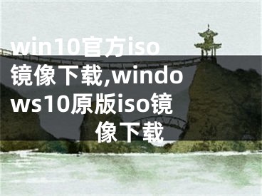 win10官方iso鏡像下載,windows10原版iso鏡像下載