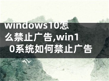 windows10怎么禁止廣告,win10系統(tǒng)如何禁止廣告