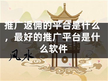 推廣返傭的平臺是什么，最好的推廣平臺是什么軟件