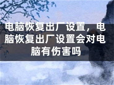 電腦恢復(fù)出廠設(shè)置，電腦恢復(fù)出廠設(shè)置會(huì)對(duì)電腦有傷害嗎